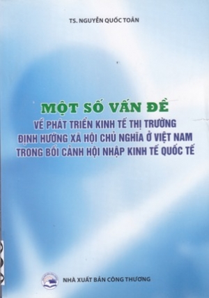 Một số vấn đề về ph&aacute;t triển kinh tế thị trường định hướng x&atilde; hội chủ nghĩa ở Việt Nam trong bối cảnh hội nhập kinh tế quốc tế
