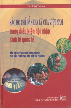 Bảo hộ chỉ dẫn địa l&yacute; của Việt Nam trong điều kiện hội nhập kinh tế quốc tế: Bảo hộ quyền sở hữu c&ocirc;ng nghiệp cho sản phẩm đặc sắc của địa phương